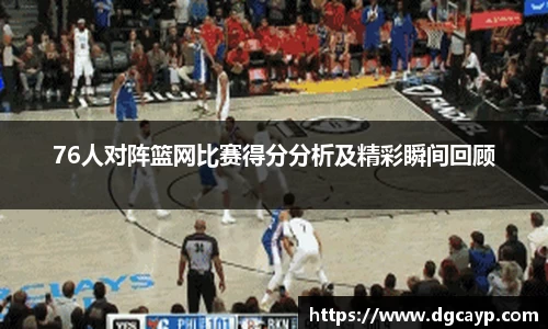 76人对阵篮网比赛得分分析及精彩瞬间回顾