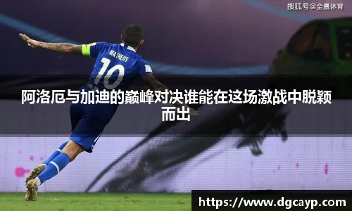 阿洛厄与加迪的巅峰对决谁能在这场激战中脱颖而出